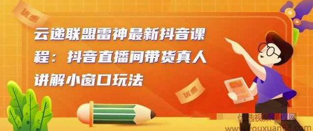 云递联盟雷神最新抖音课程：抖音直播间带货真人讲解小窗口玩法,课程,视频,抖音,第1张