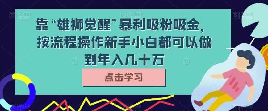 靠“雄狮觉醒”暴利吸粉吸金，按流程操作新手小白都可以做到年入几十万【揭秘】,课程,创业,制作,第1张
