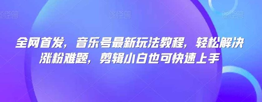 全网首发，音乐号最新玩法教程，轻松解决涨粉难题，剪辑小白也可快速上手,课程,视频,教程,第1张