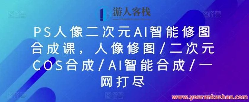 PS人像二次元AI智能修图合成课,人像修图/二次元COS合成/AI智能合成/一网打尽,课程,初级,秘诀,第1张 PS人像二次元AI智能修图合成课,人像修图/二次元COS合成/AI智能合成/一网打尽,课程,初级,秘诀,第1张