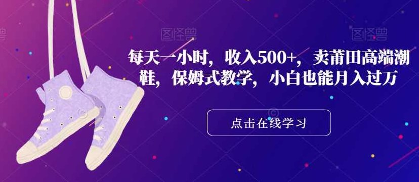 每天一小时，收入500+，卖莆田高端潮鞋，保姆式教学，小白也能月入过万【揭秘】,课程,教程,制作,第1张