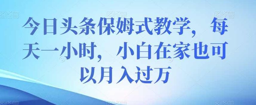 今日头条保姆式教学，每天一小时，小白在家也可以月入过万【揭秘】,课程,教学,揭秘,第1张