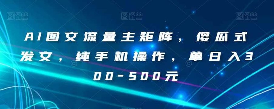 AI图文流量主矩阵,傻瓜式发文,纯手机操作,单日入300-500元【揭秘】,课程,赚钱,第1张 AI图文流量主矩阵,傻瓜式发文,纯手机操作,单日入300-500元【揭秘】,课程,赚钱,第1张