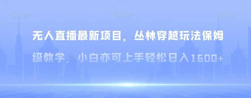 无人直播最新项目，丛林穿越玩法保姆级教学，小白亦可上手轻松日入1600+【揭秘】,视频,抖音,教学,第1张