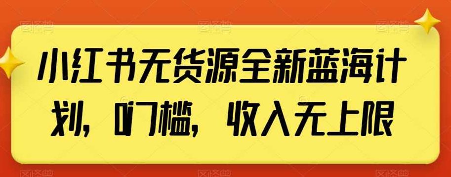 小红书无货源全新蓝海计划，0门槛，收入无上限【揭秘】,课程,揭秘,小红书,第1张