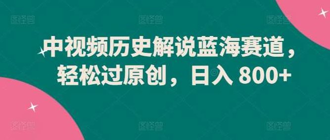 中视频历史解说蓝海赛道轻松过原创日入800+,课程,视频,教程,第1张