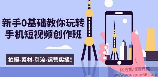 新手0基础教你玩转手机短视频创作班：拍摄-素材-引流-运营实操,课程,视频,基础,第1张