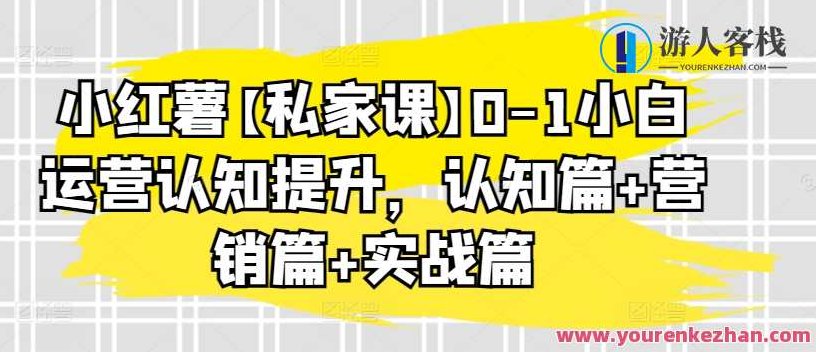 小红薯私家课0-1小白运营认知提升，认知篇+营销篇+实战篇