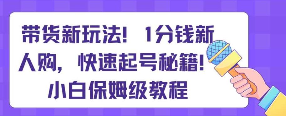 带货新玩法，1分钱新人购，快速起号秘籍，小白保姆级教程【揭秘】,教程,抖音,秘籍,第1张