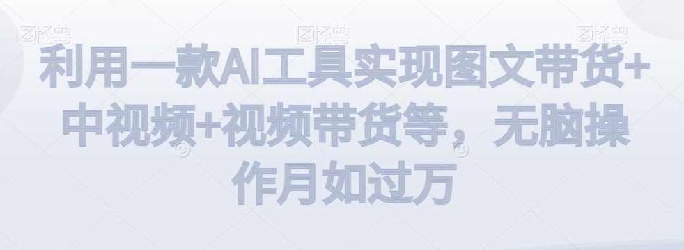 利用一款AI工具实现图文带货+中视频+视频带货等，无脑操作月如过万【揭秘】,课程,视频,教程,第1张