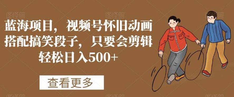 蓝海项目，视频号怀旧动画搭配搞笑段子，只要会剪辑轻松日入500+【揭秘】,课程,视频,教程,第1张