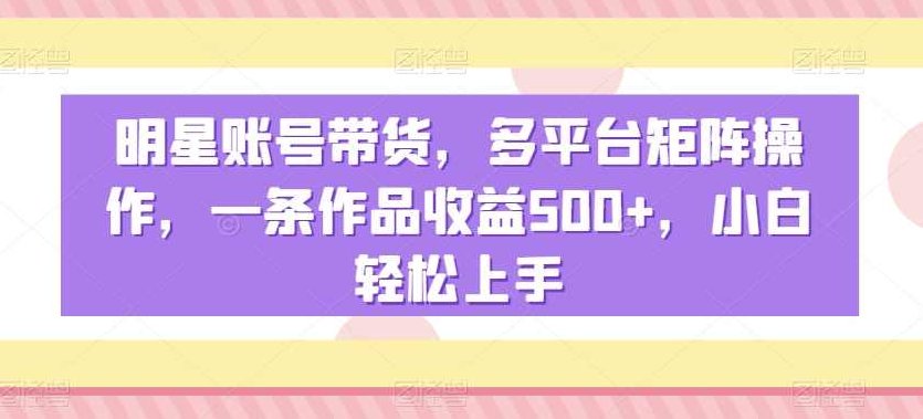明星账号带货，多平台矩阵操作，一条作品收益500+，小白轻松上手【揭秘】,视频,揭秘,介绍,第1张
