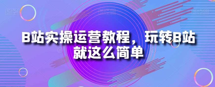 B站实操运营教程,玩转B站就这么简单,课程,视频,教程,第1张 B站实操运营教程,玩转B站就这么简单,课程,视频,教程,第1张