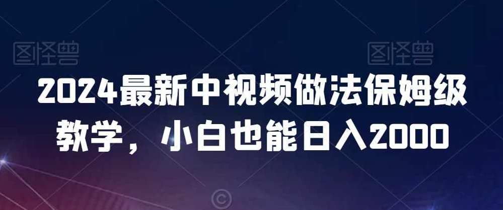 2024最新中视频做法保姆级教学，小白也能日入2000【揭秘】,视频,教程,制作,第1张