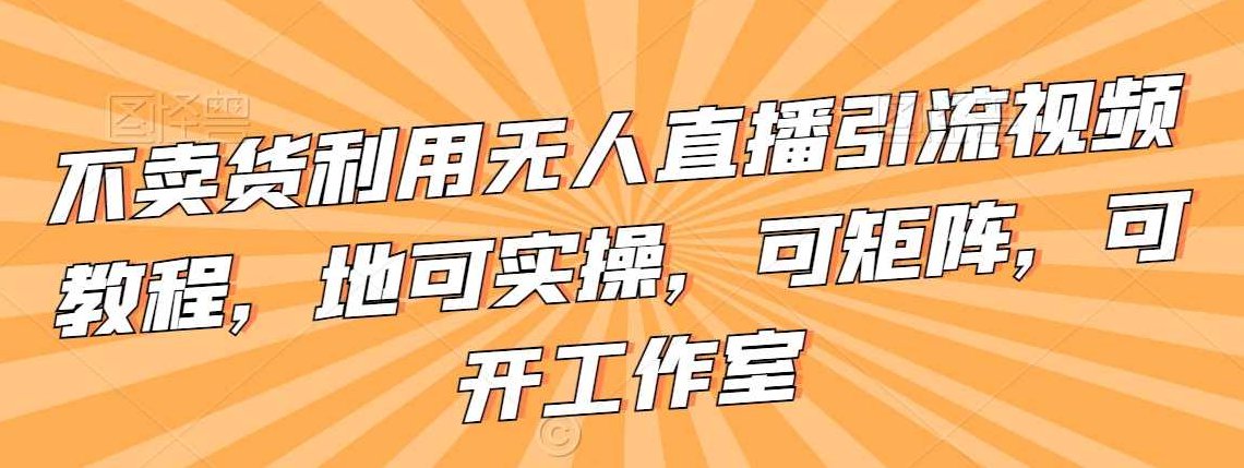 不卖货利用无人直播引流视频教程，可实操，可矩阵，可开工作室【揭秘】,课程,视频,教程,第1张