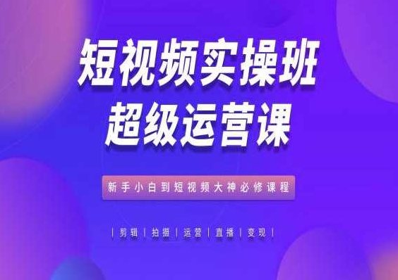 短视频实操班超级运营课,新手小白到短视频大神必修,抖音电商教程,课程,视频,教程,第1张