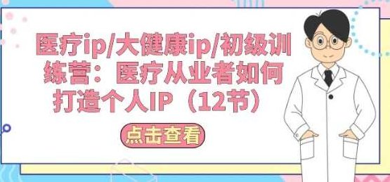 医疗ip/大健康ip/初级训练营：医疗从业者如何打造个人IP(12节),训练营,形象,初级,第1张