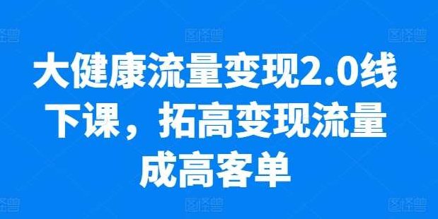 大健康流量变现2.0线下课，​拓高变现流量成高客单，业绩10倍增长，低粉高变现，只讲落地实操,课程,视频,资料,第1张