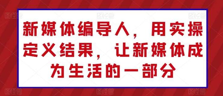 新媒体编导人，用实操定义结果，让新媒体成为生活的一部分,课程,视频,第1张