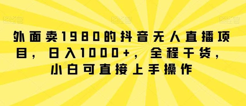 外面卖1980的抖音无人直播项目,日入1000+,全程干货,小白可直接上手操作【揭秘】,课程,抖音,资料,第1张 外面卖1980的抖音无人直播项目,日入1000+,全程干货,小白可直接上手操作【揭秘】,课程,抖音,资料,第1张