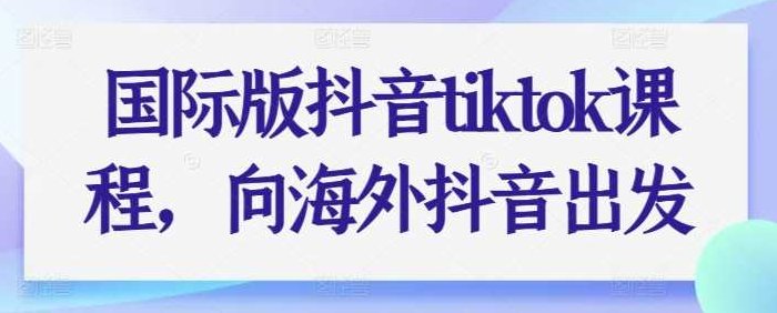 国际版抖音tiktok课程，向海外抖音出发,课程,基础,抖音,第1张