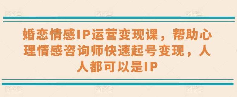 婚恋情感IP运营变现课,帮助心理情感咨询师快速起号变现,人人都可以是IP,课程,第1张 婚恋情感IP运营变现课,帮助心理情感咨询师快速起号变现,人人都可以是IP,课程,第1张