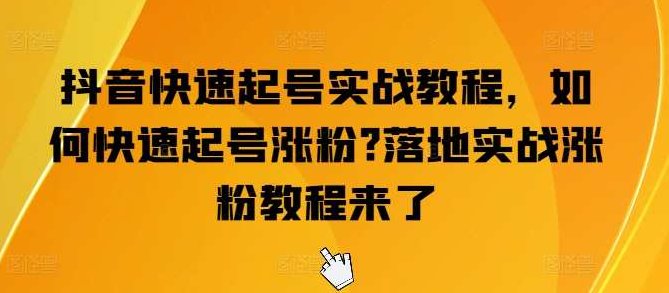 抖音快速起号实战教程，如何快速起号涨粉?落地实战涨粉教程来了,课程,视频,教程,第1张