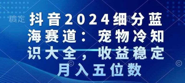 抖音2024细分蓝海赛道：宠物冷知识大全，收益稳定，月入五位数【揭秘】,视频,抖音,揭秘,第1张