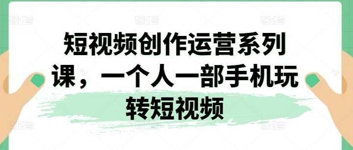 短视频创作运营系列课，一个人一部手机玩转短视频,视频,高清,策略,第1张