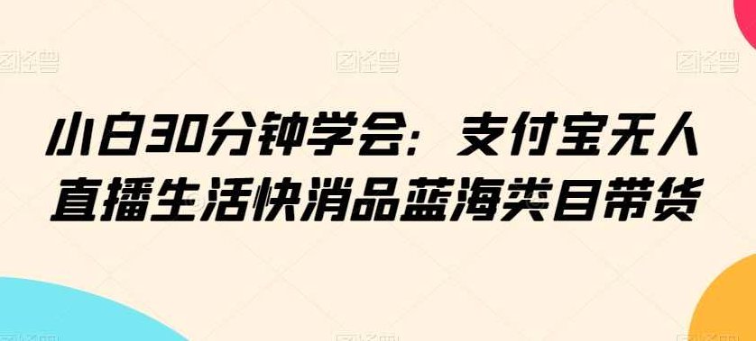 小白30分钟学会：支付宝无人直播生活快消品蓝海类目带货【揭秘】,抖音,揭秘,销售,第1张
