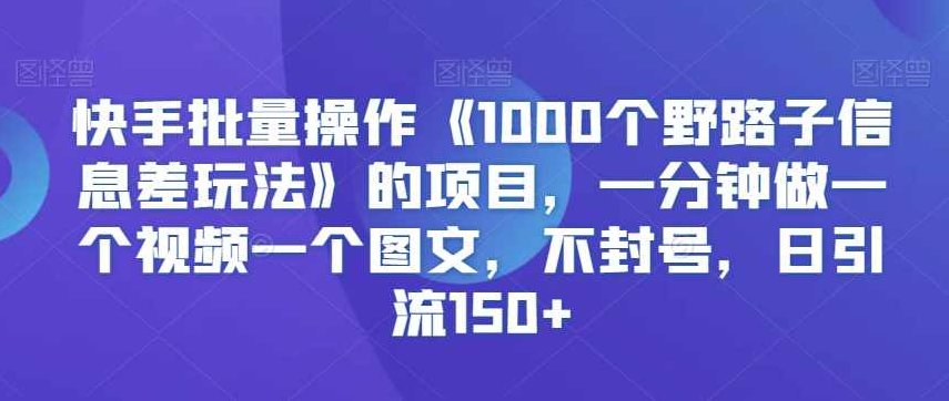 快手批量操作《1000个野路子信息差玩法》的项目,一分钟做一个视频一个图文,不封号,日引流150+【揭秘】,课程,视频,教程,第1张 快手批量操作《1000个野路子信息差玩法》的项目,一分钟做一个视频一个图文,不封号,日引流150+【揭秘】,课程,视频,教程,第1张