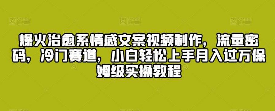 爆火治愈系情感文案视频制作，流量密码，冷门赛道，小白轻松上手月入过万保姆级实操教程【揭秘】,课程,视频,教程,第1张