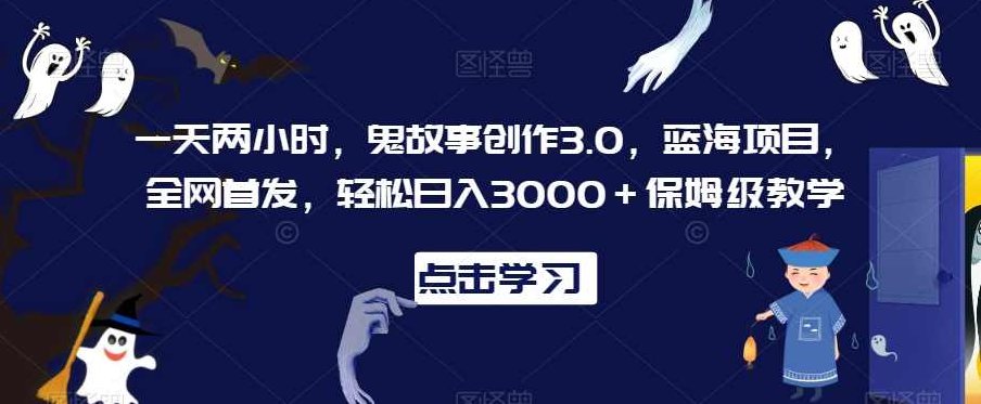 一天两小时，鬼故事创作3.0，蓝海项目，全网首发，轻松日入3000＋保姆级教学【揭秘】,视频,制作,故事,第1张