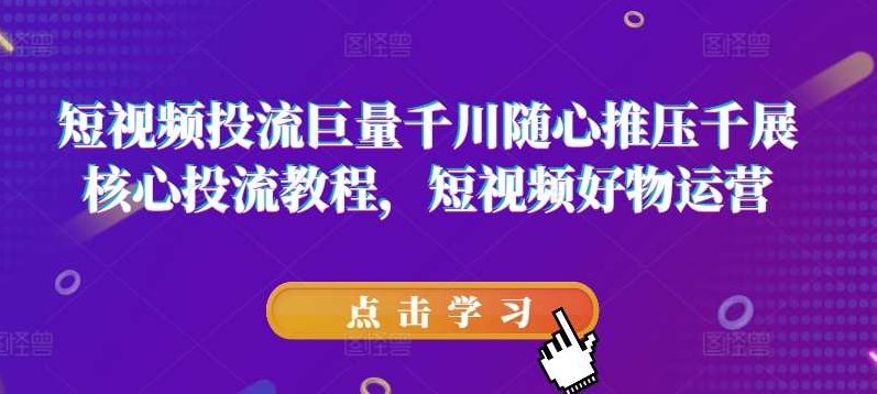 短视频投流巨量千川随心推压千展核心投流教程，短视频好物运营,课程,视频,教程,第1张