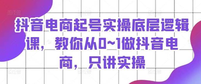 抖音电商起号实操底层逻辑课，教你从0~1做抖音电商，只讲实操,课程,视频,第1张