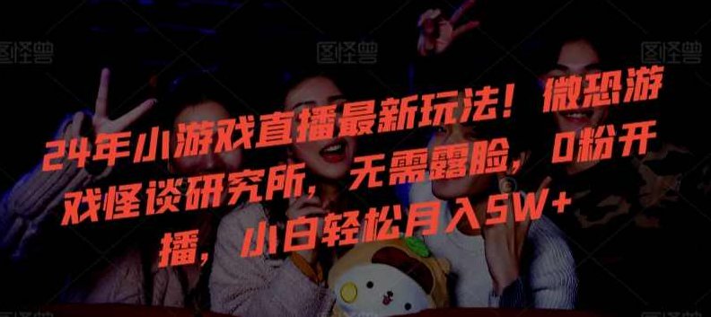 24年小游戏直播最新玩法！微恐游戏怪谈研究所，无需露脸，0粉开播，小白轻松月入5W+【揭秘】,研究,抖音,揭秘,第1张