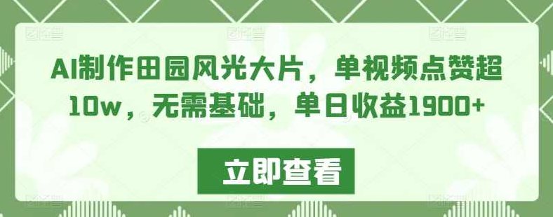 AI制作田园风光大片，单视频点赞超10w，无需基础，单日收益1900+【揭秘】,视频,基础,制作,第1张