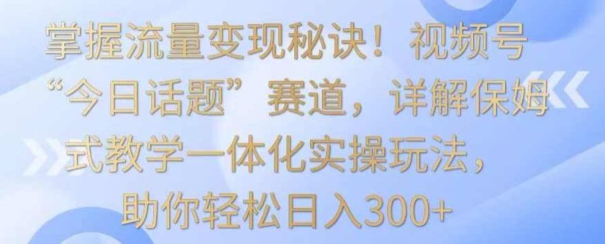 掌握流量变现秘诀！视频号“今日话题”赛道，详解保姆式教学一体化实操玩法，助你轻松日入300+【揭秘】,课程,视频,制作,第1张