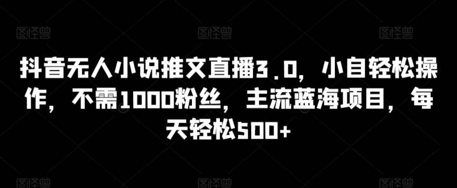 抖音无人小说推文直播3.0，小自轻松操作，不需1000粉丝，主流蓝海项目，每天轻松500+【揭秘】,抖音,创业,揭秘,第1张