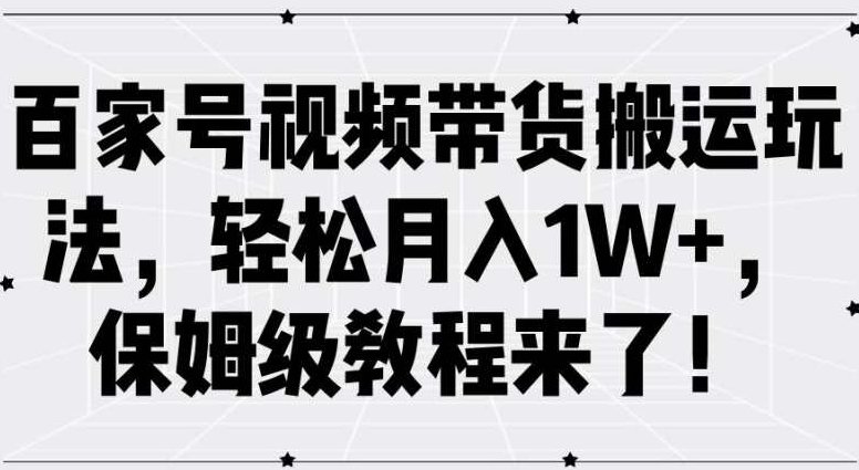 百家号视频带货搬运玩法，轻松月入1W+，保姆级教程来了【项目拆解】,视频,教程,抖音,第1张