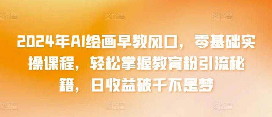 2024年AI绘画早教风口，零基础实操课程，轻松掌握教育粉引流秘籍，日收益破千不是梦【揭秘】,课程,视频,基础,第1张
