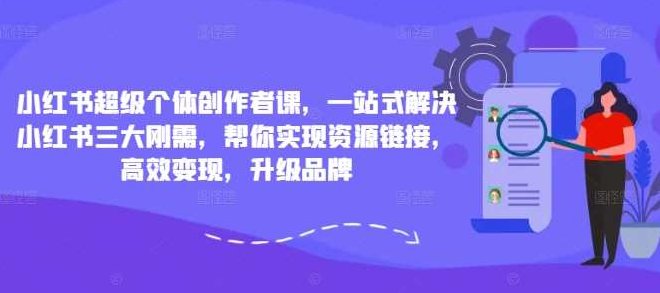 小红书超级个体创作者课，一站式解决小红书三大刚需，帮你实现资源链接，高效变现，升级品牌,课程,视频,教程,第1张