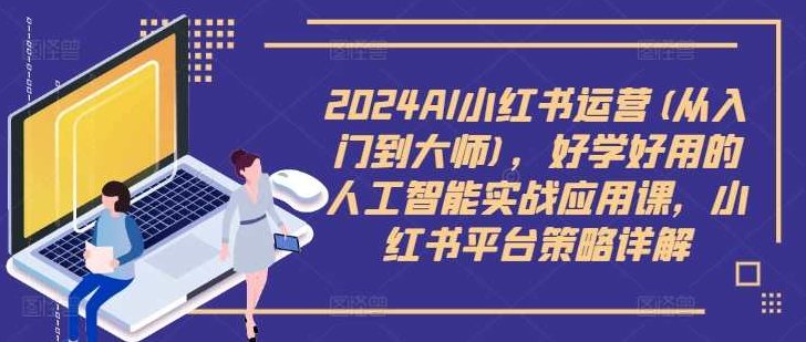 2024AI小红书运营(从入门到大师)，好学好用的人工智能实战应用课，小红书平台策略详解,课程,视频,设计,第1张