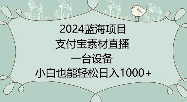 2024年蓝海项目，支付宝素材直播，无需出境，小白也能日入1000+ ，实操教程【揭秘】,课程,教程,资料,第1张