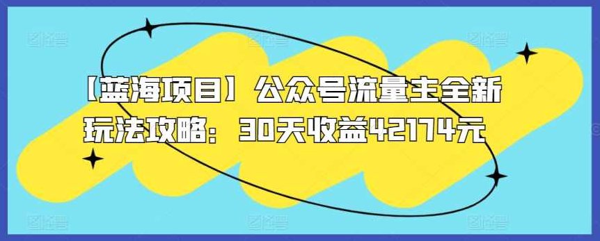 【蓝海项目】公众号流量主全新玩法攻略：30天收益42174元【揭秘】,课程,教程,基础,第1张