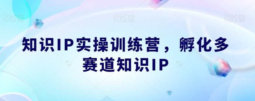 知识IP实操训练营 孵化多赛道知识IP,课程,训练营,第1张