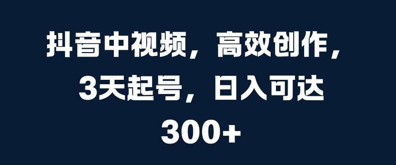 抖音中视频,高效创作,3天起号,日入可达3张【揭秘】,视频,教程,抖音,第1张 抖音中视频,高效创作,3天起号,日入可达3张【揭秘】,视频,教程,抖音,第1张