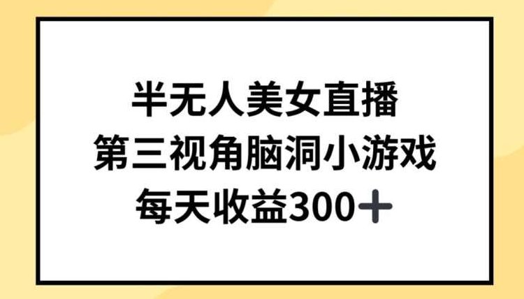 半无人美女直播，第三视角脑洞小游戏，每天收益300+【揭秘】,课程,教程,揭秘,第1张