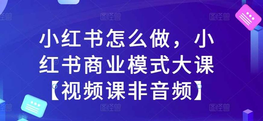 小红书怎么做，小红书商业模式大课【视频课非音频】,视频,抖音,第1张