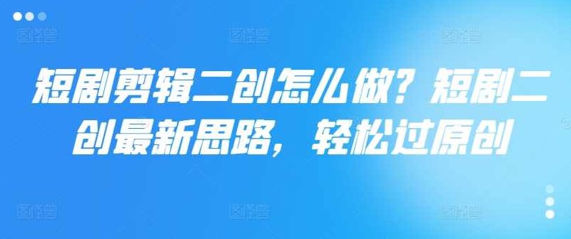 短剧剪辑二创怎么做？短剧二创最新思路，轻松过原创,课程,第1张